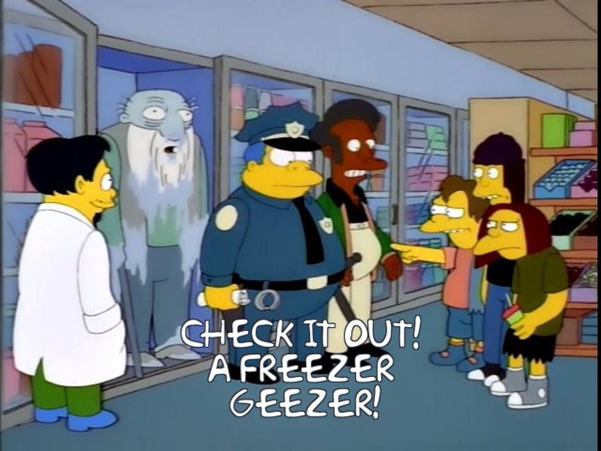 Simpsons
Dr Nick, Chief Wiggum, and Apu stand in front if freezer and Kerny, Nelson and the third bully roll up.
Nelson says:
"Check it out! A freezer geezer!"