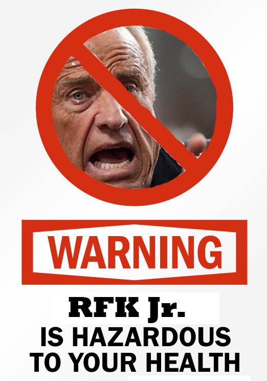 Picture of RFK in a red circle with a red diagonal line across it:
"WARNING
RFK Jr is Hazardous to your health."