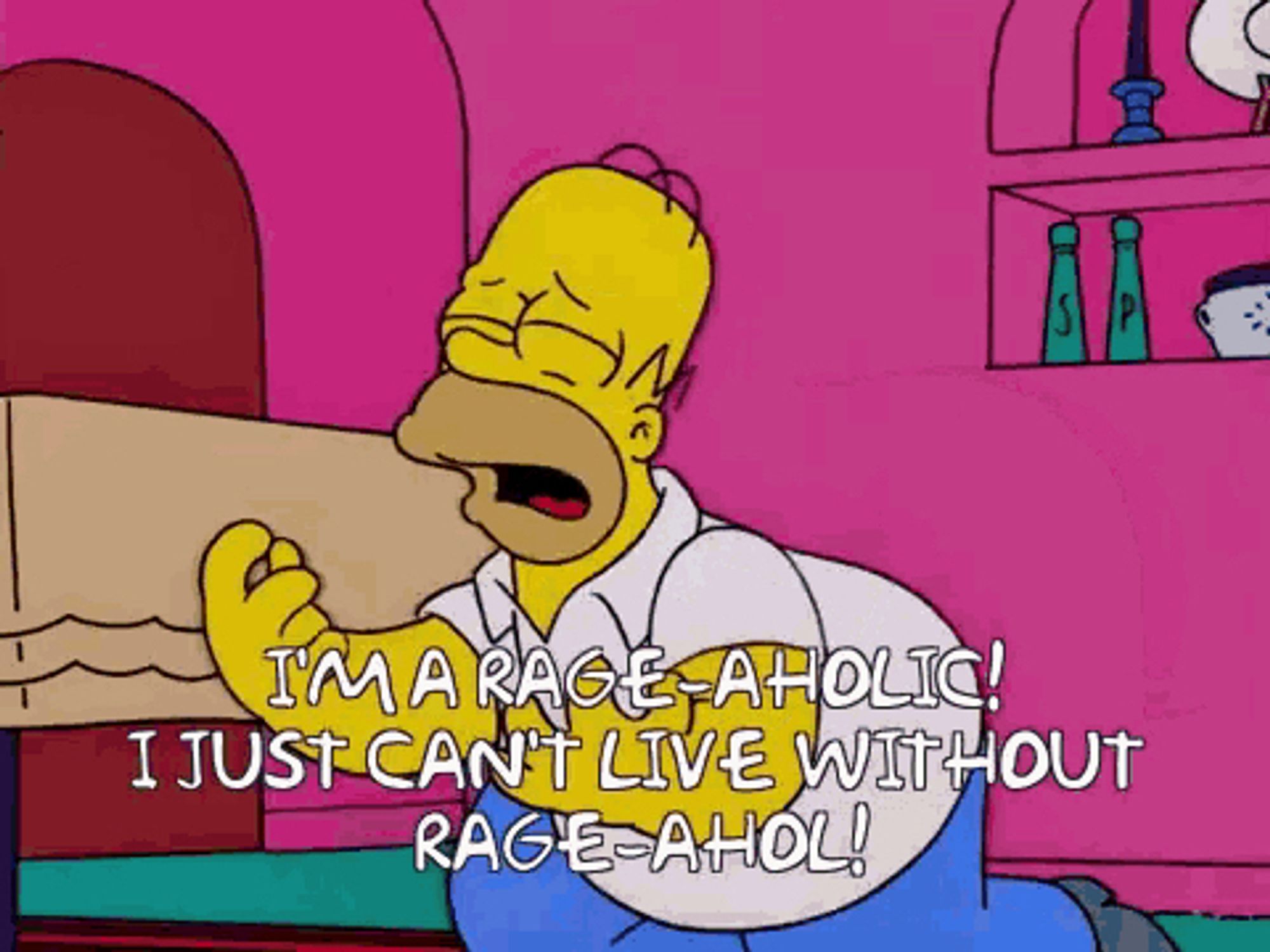 Homer Simpson: I’M A RAGE-AHOLIC! I JUST CANT LIVE WITHOUT
RAGE-AHOL!