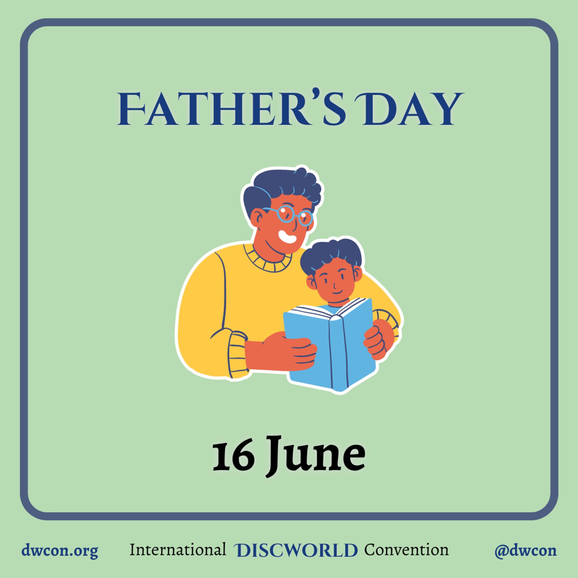 [image description:
Pale green background with a blue square frame that
has rounded corners. Inside the square is blue text that reads "Father's Day". Below the text is an image of an adult reading a book to a child. Below the image is black text that reads "16 June".
Underneath the frame is text that reads:
dwcon.org
International Discworld Convention
@dwcon
End image description]