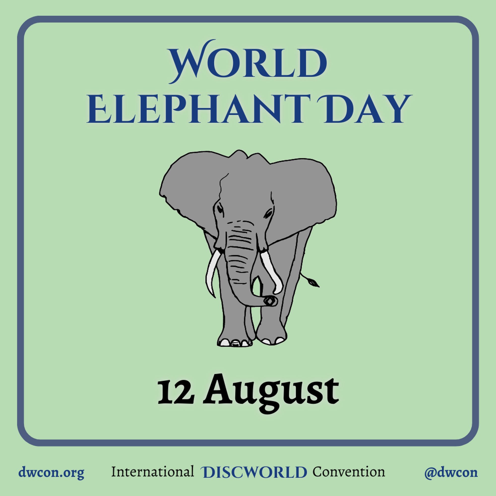 [image description:
Pale green background with a blue square frame that
has rounded corners. Inside the square is blue text that reads "World Elephant Day".
Below the text is an image of three cats.
Below the image is black text that reads "12 August".
Underneath the frame is text that reads:
dwcon.org
International Discworld Convention
@dwcon
End image description]