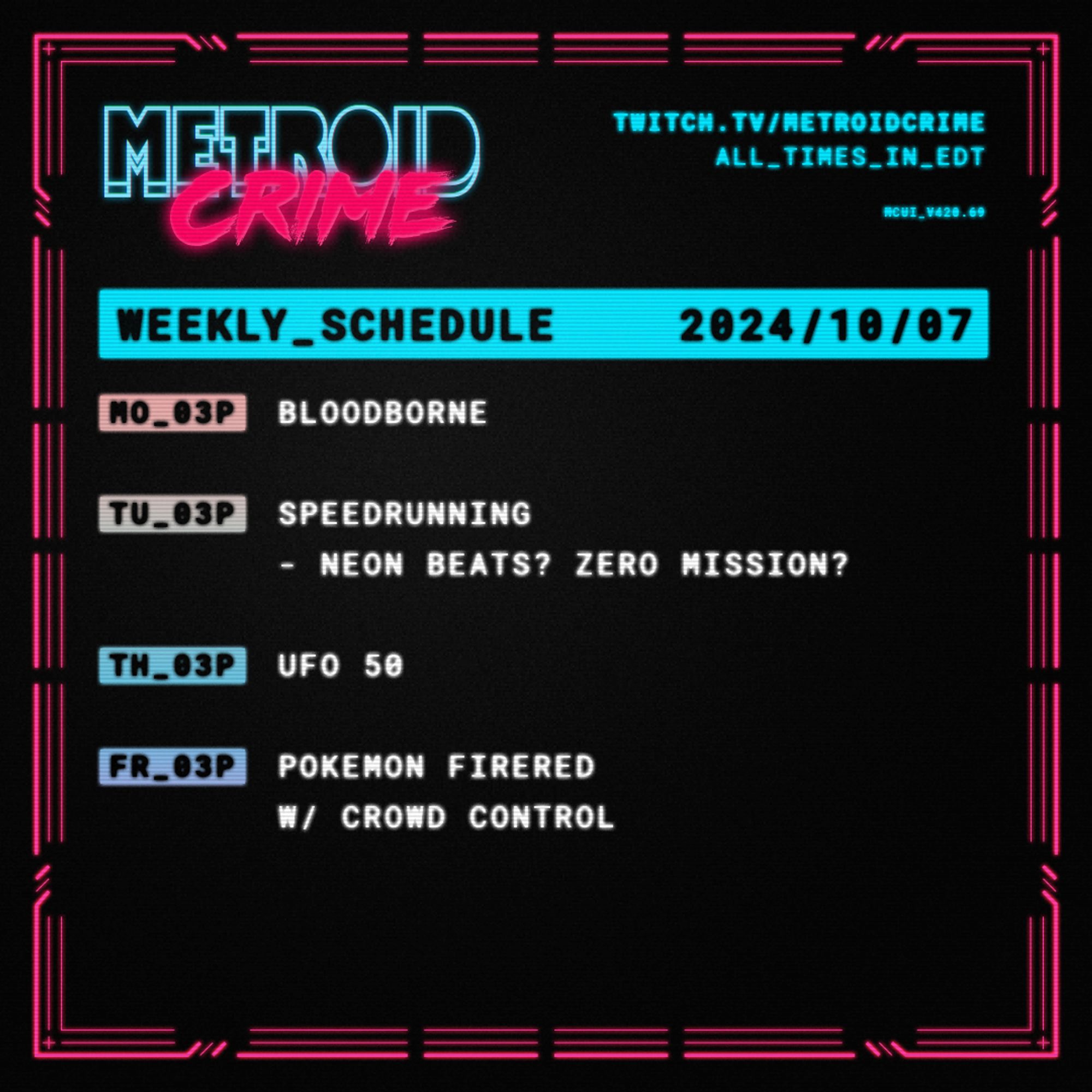 Metroid Crime
twitch.tv/metroidcrime
All times in EDT
Weekly Schedule 2024/10/07

Mo_03p Bloodborne

Tu_03p Speedrunning
- Neon Beats? Zero Mission?

Th_03p UFO 50

Fr_03p Pokemon FireRed
w/ Crowd Control