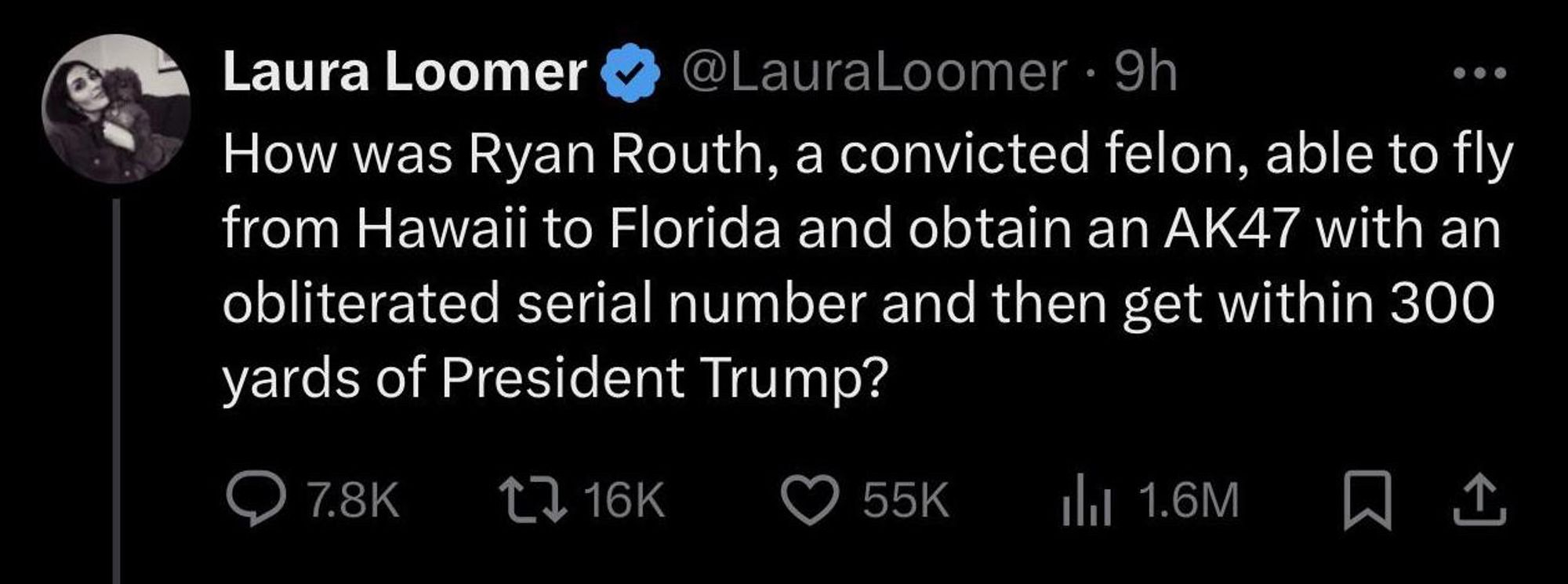 Laura Loomer tweet: 

How was Ryan Routh, a convicted felon, able to fly
from Hawaii to Florida and obtain an AK47 with an
obliterated serial number and then get within 300
yards of President Trump?