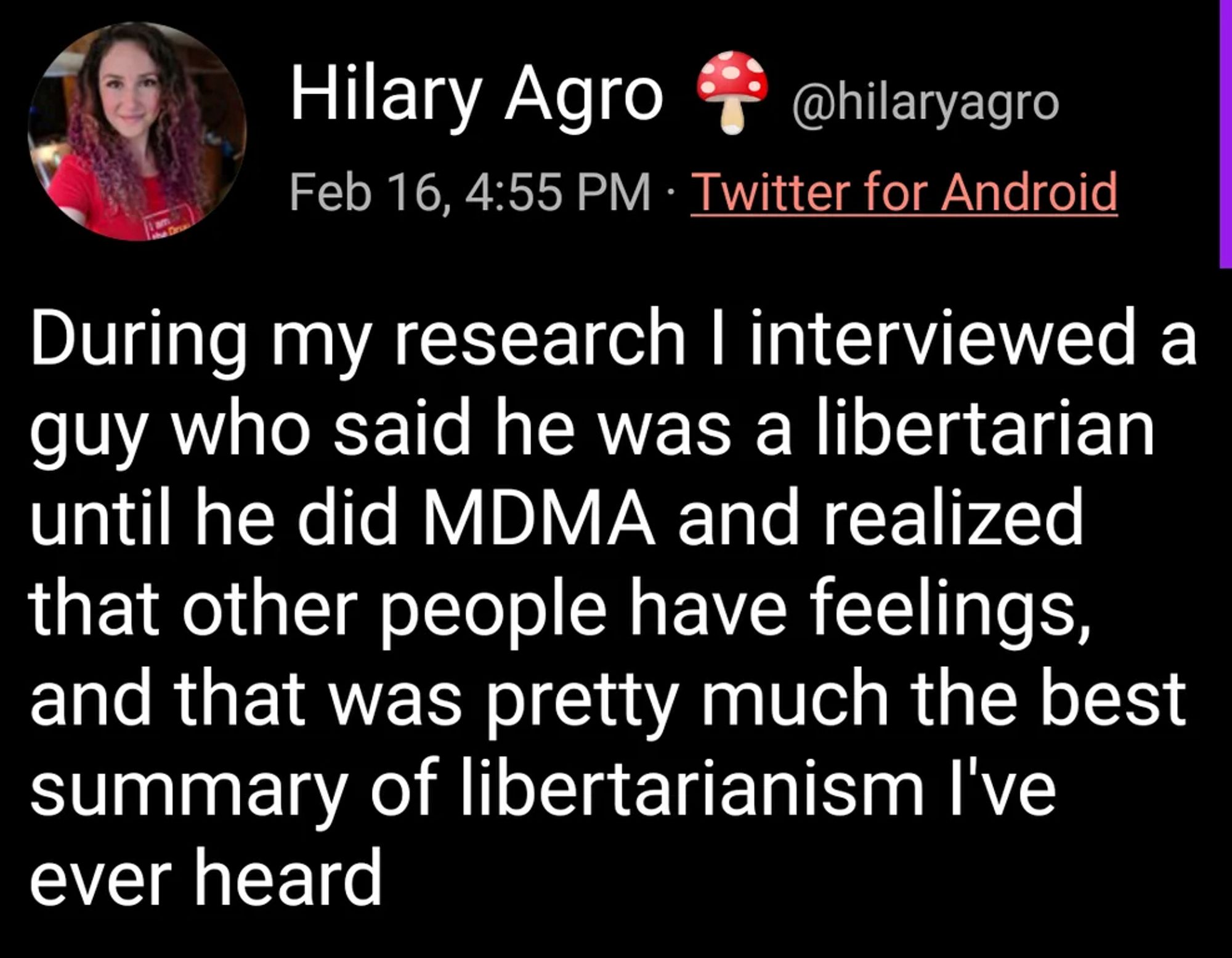 Tweet by Hilary Agro:

During my research I interviewed a guy who said he was a libertarian until he did MDMA and realized that other people have feelings, and that was pretty much the best summary of libertarianism I've ever heard