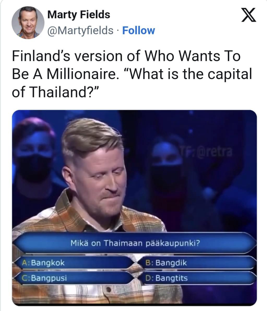 Finland’s version of Who Wants To Be A Millionaire. “What is the capital of Thailand?”
A: Bangkok
B: Bangdik
C: Bangpusi
D: Bangtits