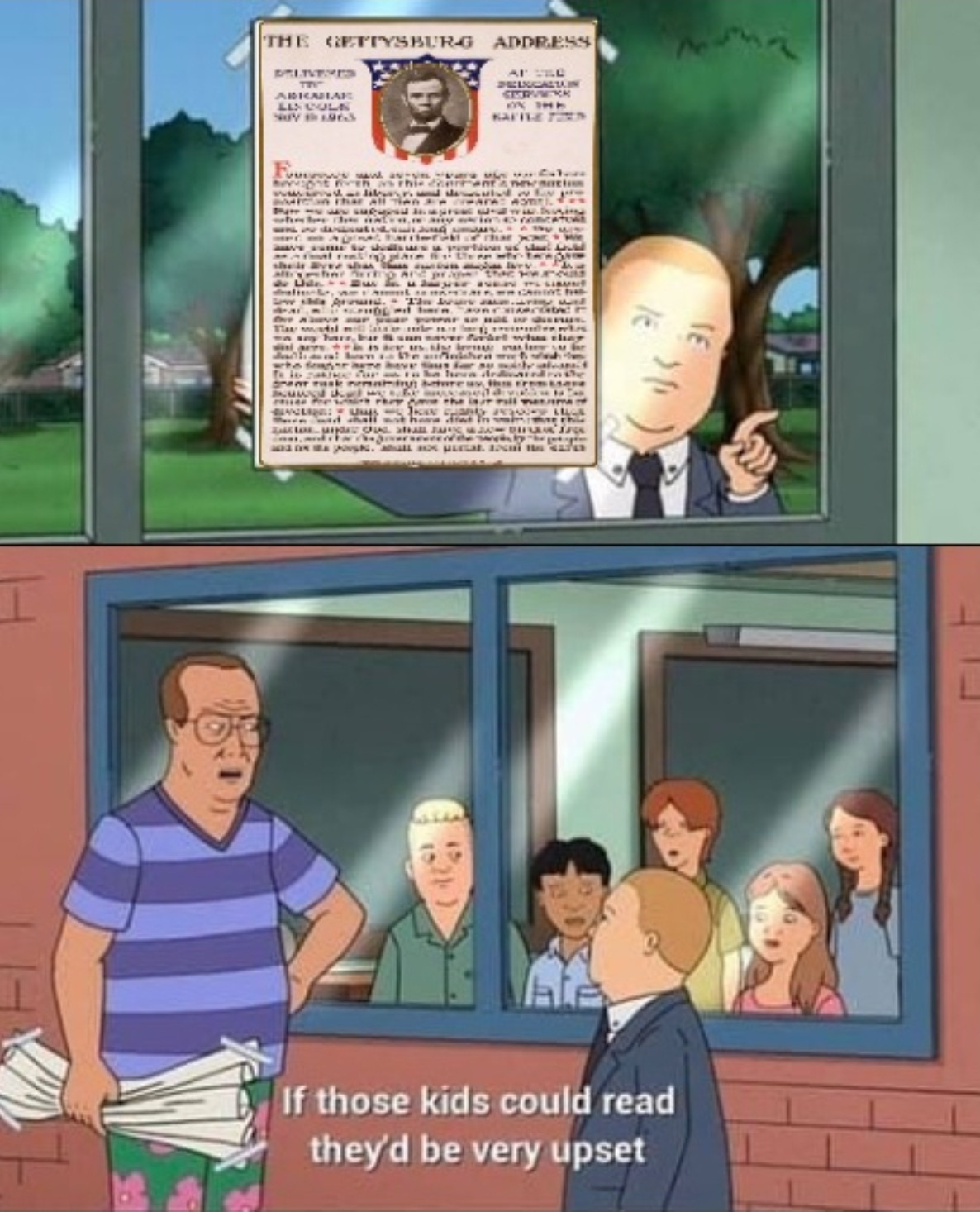 Bobby Hill from King of the Hill holding a sign up to the window of a classroom with kids looking out at him. The sign is edited to be the text of the Gettysburg Address. Principal Moss takes the sign from him and crumples it up, saying, "If those kids could read, they'd be very upset."