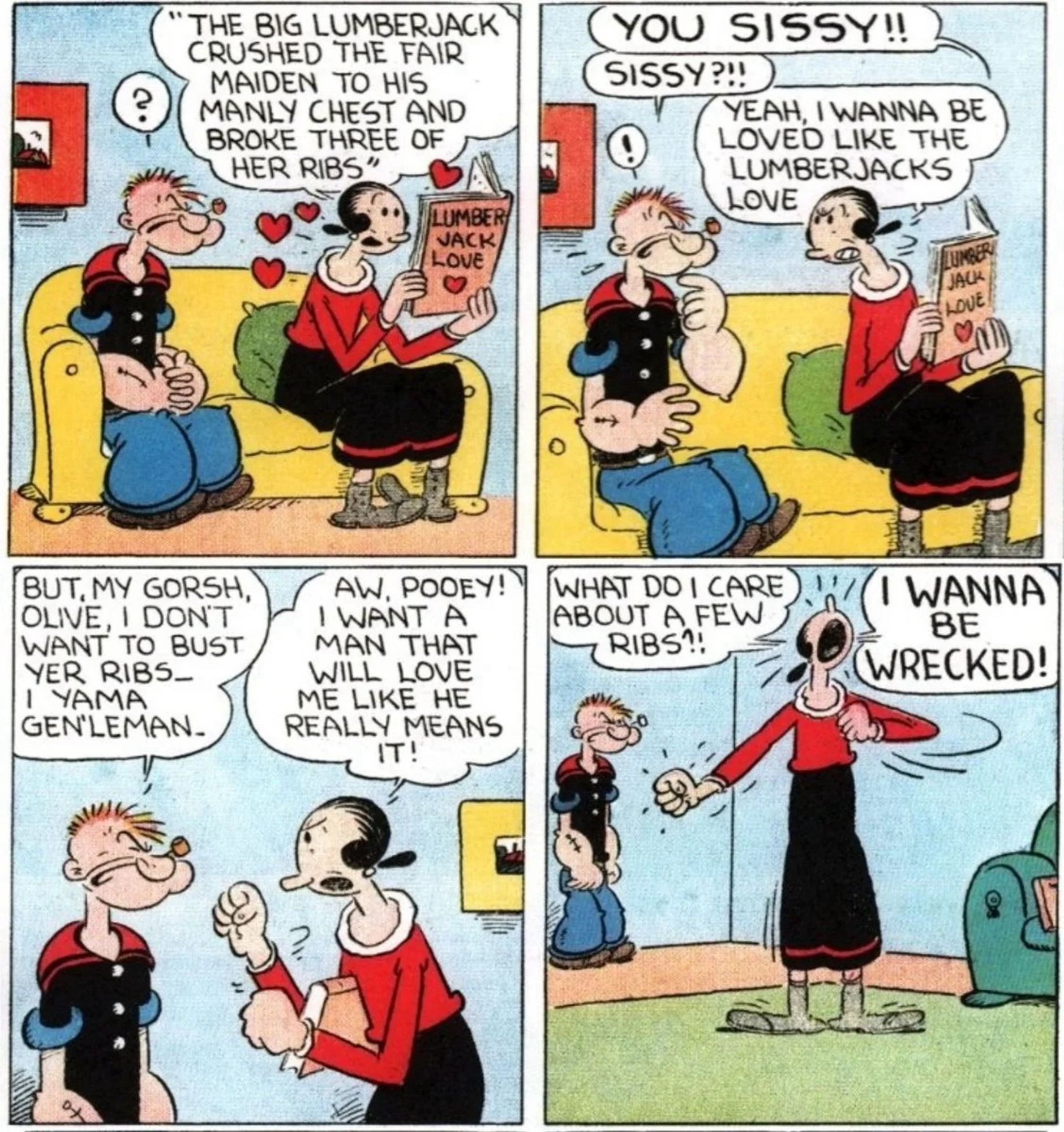 Olive Oyl reading a tawdry romance novel about a lumberjack who broke his lovers’ ribs and complaining to Popeye, who only wishes to be a gentleman, that she doesn’t care about a few ribs and straight up wants to get WRECKED.