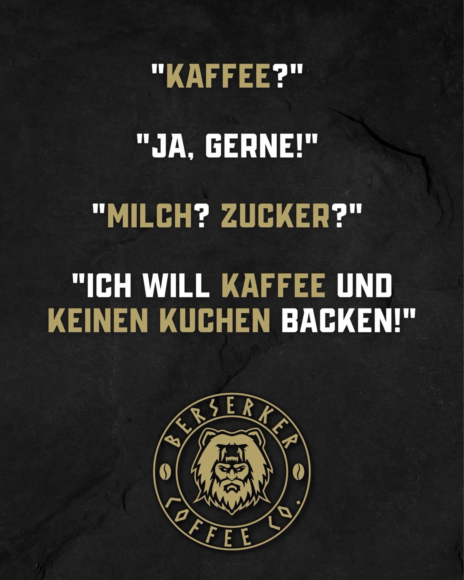 Berserker Kaffee Spruch

KAFFEE?
JA, GERNE!
MILCH? ZUCKER?
ICH WILL KAFFEE UND KEINEN KUCHEN BACKEN!