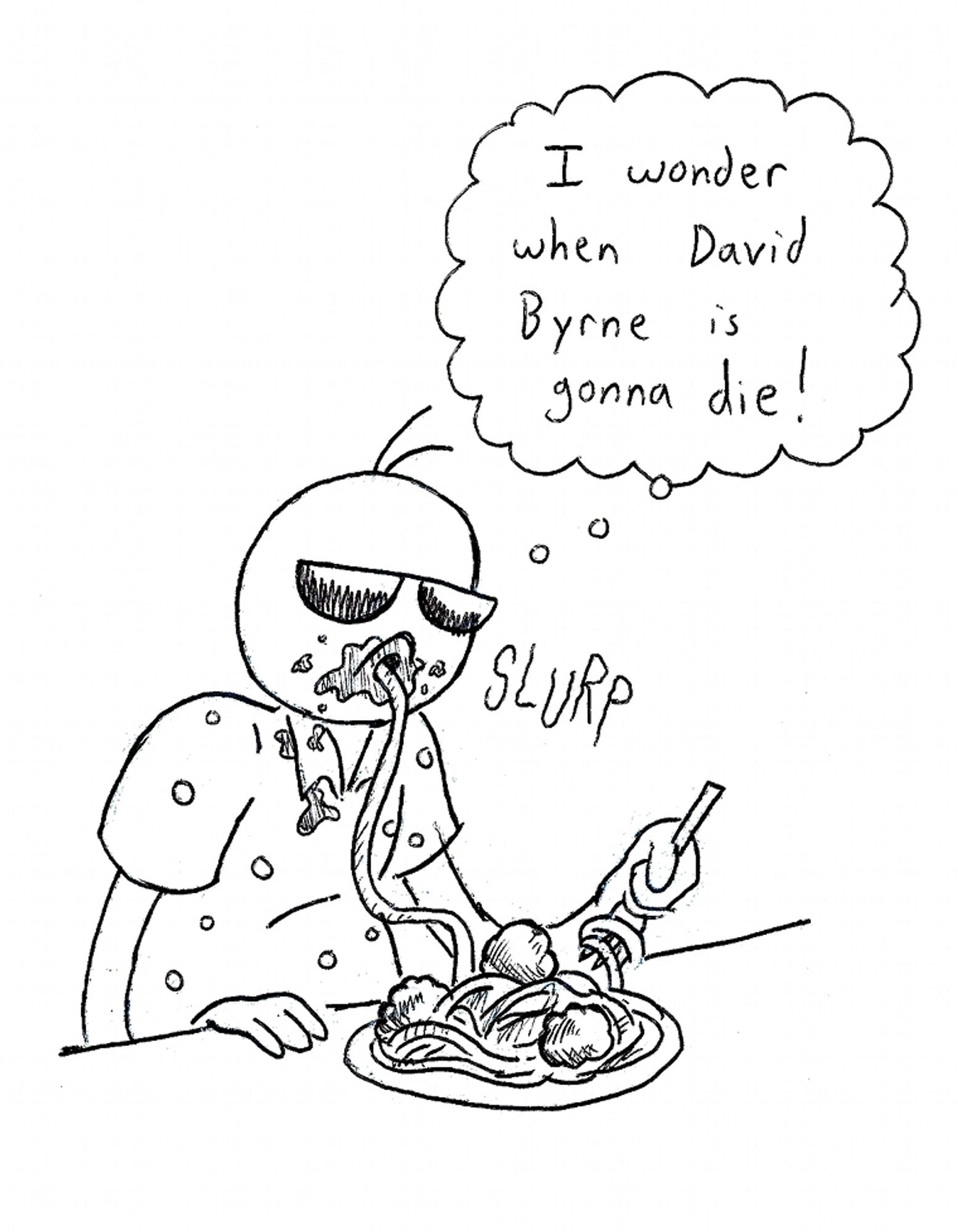 Scooper is eating a spaghetti meal - face covered in sauce, slurping the noodles - and thinking to himself, "I wonder when David Byrne is gonna die!"