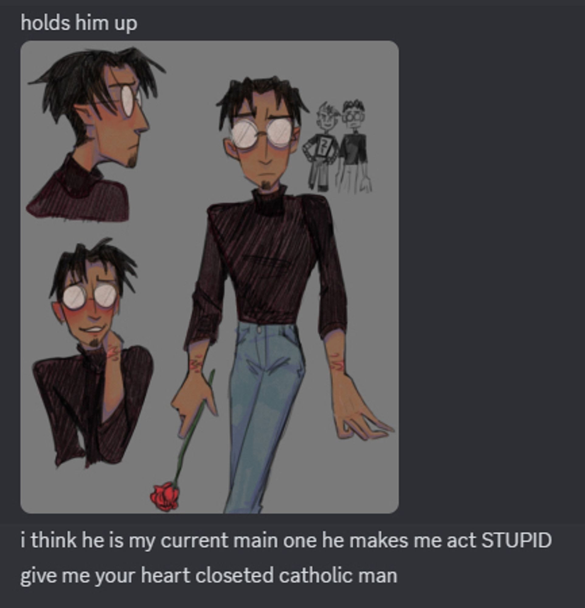 A conversation I had with a friend about yumeship (selfship). It is a discord concersation including my own text and an image of a collection of colored Edgar sketches. The text reads
“Holds him up [image]
i think he is my main one he makes me act STUPID. 
give me your heart closeted catholic man”