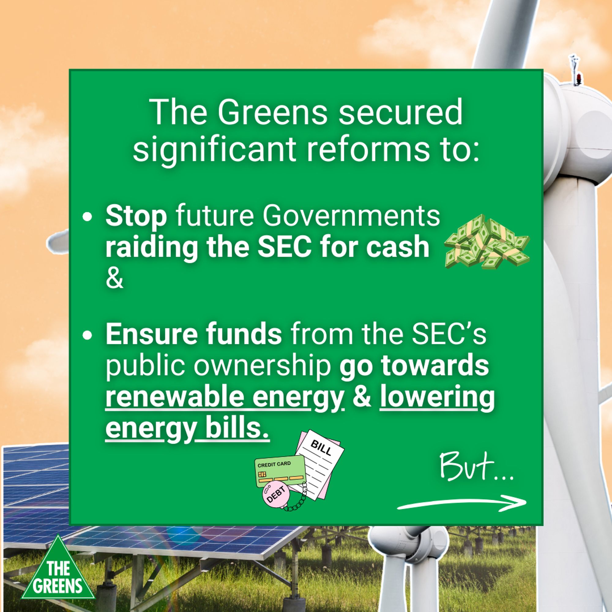 Tile reading "The Greens secured significant reforms to: 
 - stop future Governments raiding the SEC for cash
& 
 - ensure funds from the SEC's public ownership go towards renewable energy & lowering energy bills.
But..."