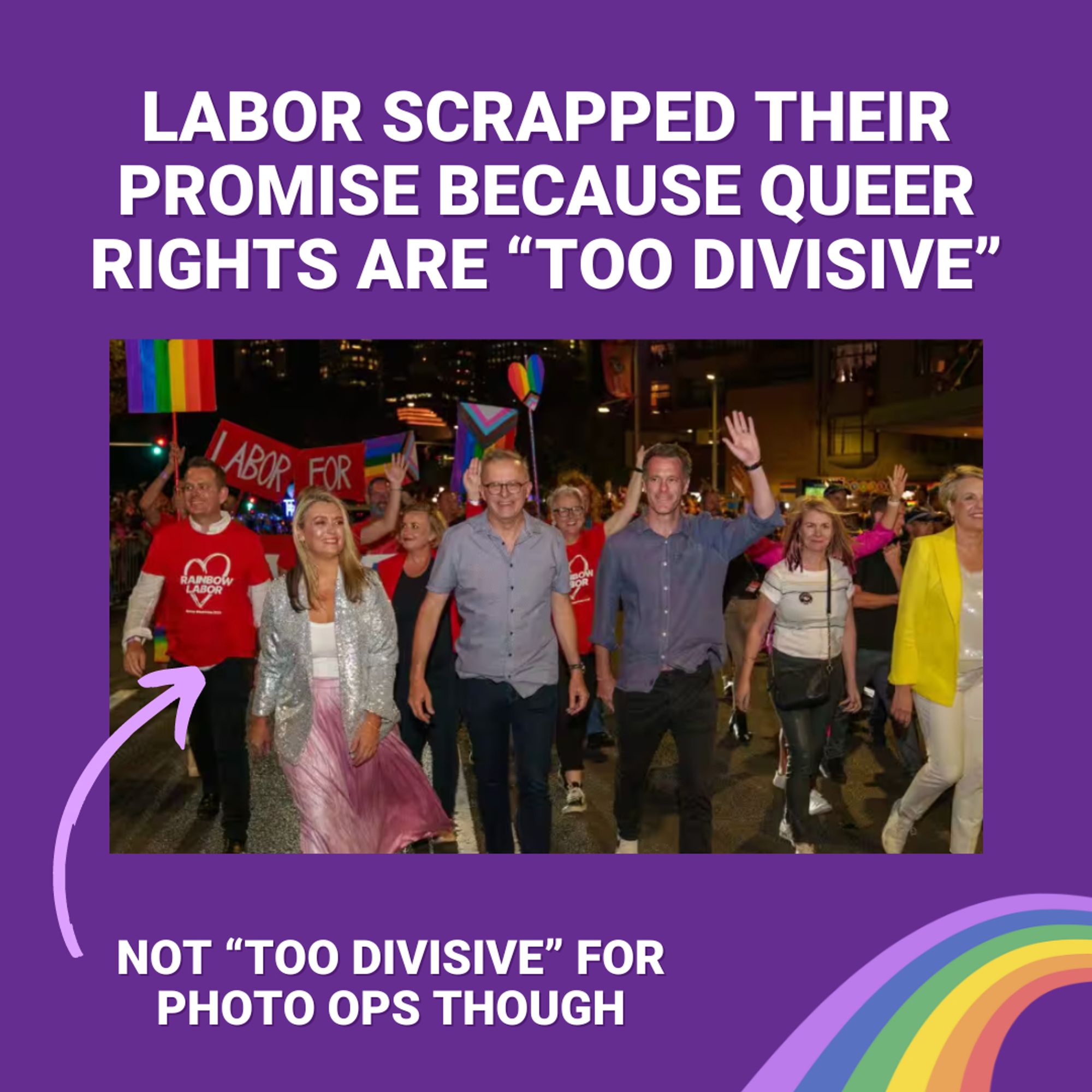 Text reading "Labor scrapped their promise because Queer rights are 'too divisive'." 
A photo of senior Labor figures like Anthony Albanese and Tanya Plibersek marching at Pride. 
Text reading "Not 'too divisive' for photo ops though", with an arrow pointing to the photo.