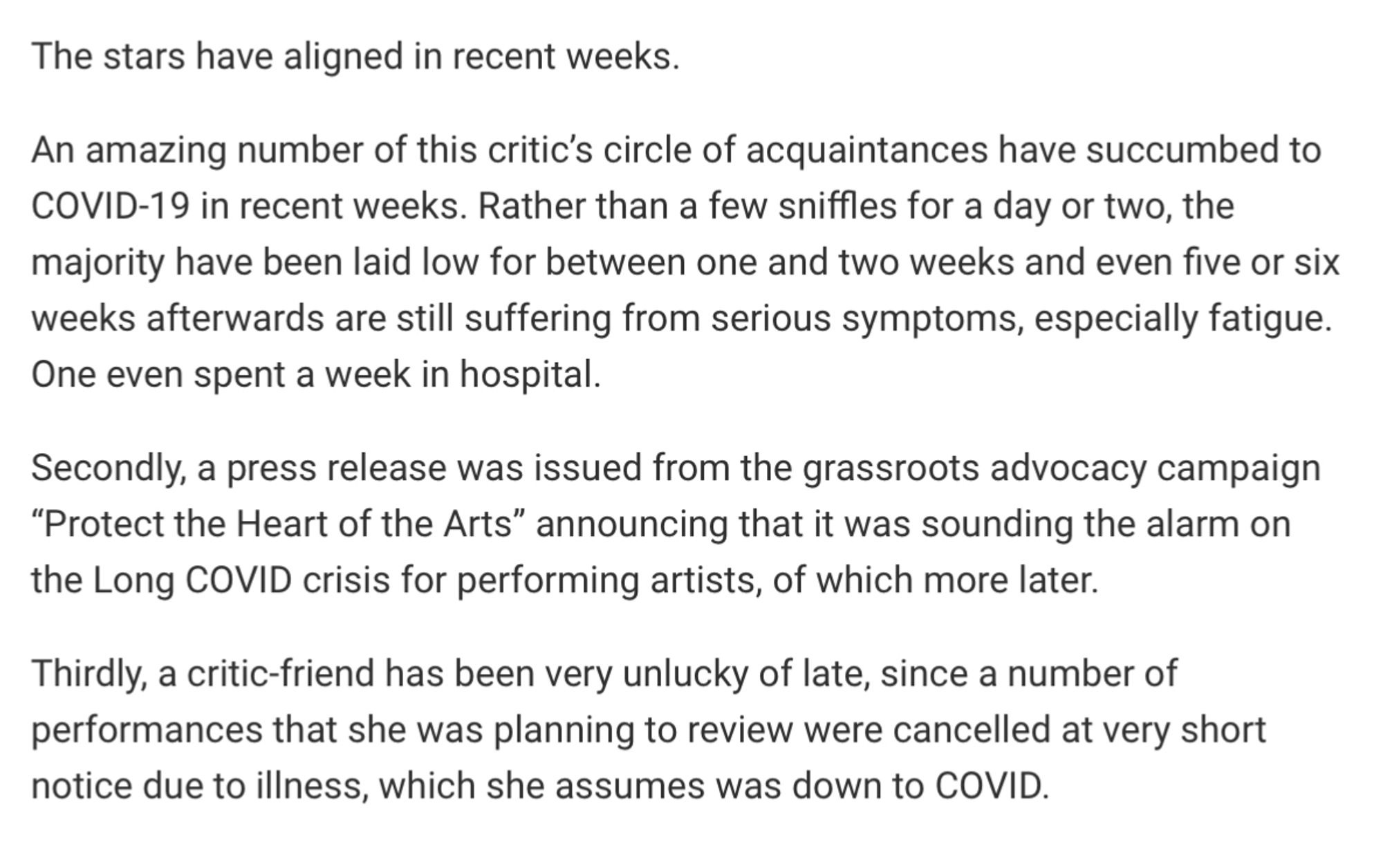 The stars have aligned in recent weeks.

An amazing number of this critic’s circle of acquaintances have succumbed to COVID-19 in recent weeks. Rather than a few sniffles for a day or two, the majority have been laid low for between one and two weeks and even five or six weeks afterwards are still suffering from serious symptoms, especially fatigue. One even spent a week in hospital.

Secondly, a press release was issued from the grassroots advocacy campaign “Protect the Heart of the Arts” announcing that it was sounding the alarm on the Long COVID crisis for performing artists, of which more later.

Thirdly, a critic-friend has been very unlucky of late, since a number of performances that she was planning to review were cancelled at very short notice due to illness, which she assumes was down to COVID.