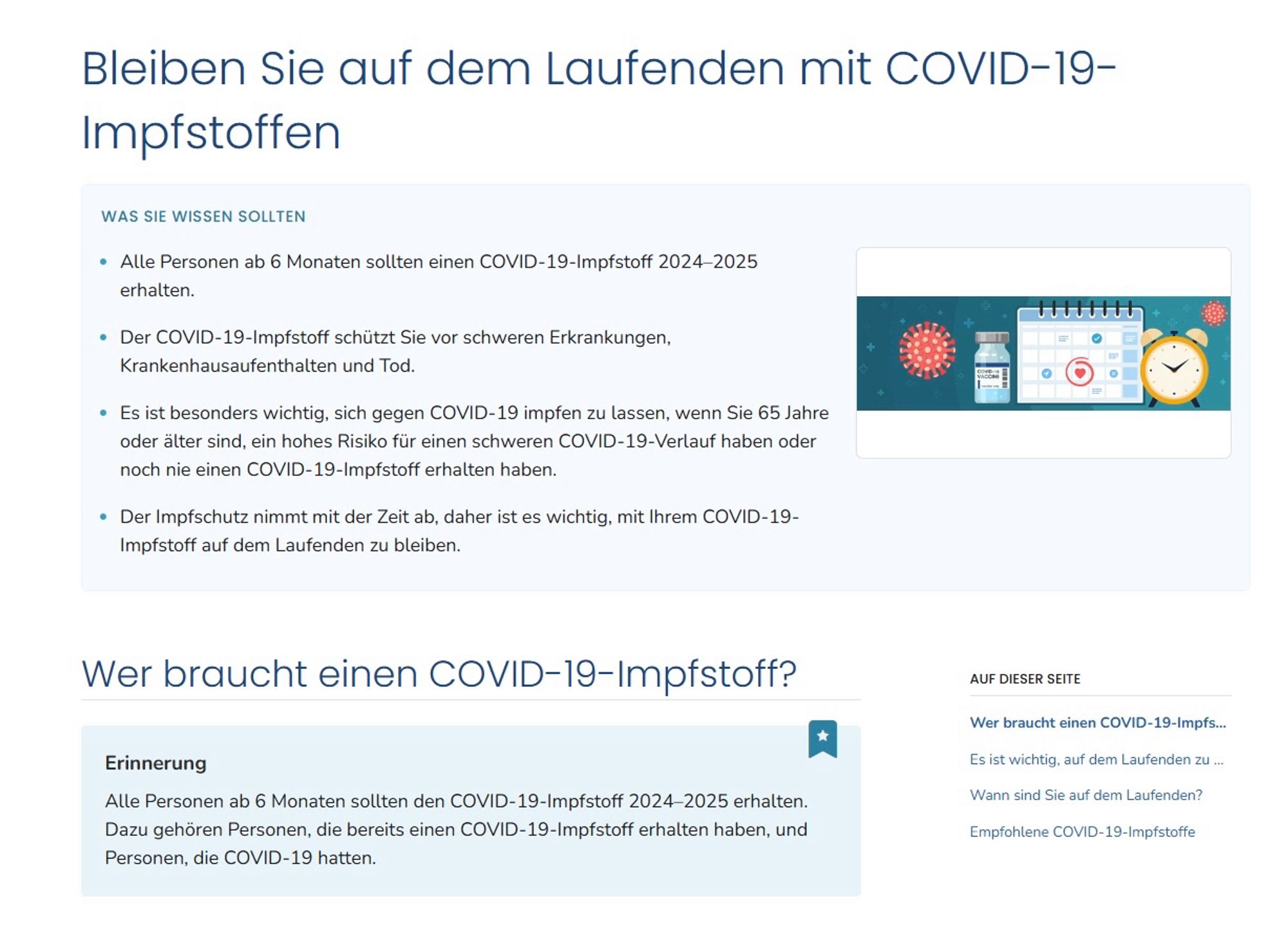 Bleiben Sie auf dem Laufenden mit COVID-19-
Impfstoffen
WAS SIE WISSEN SOLLTEN
• Alle Personen ab 6 Monaten sollten einen COVID-19-Impfstoff 2024-2025 erhalten.
• Der COVID-19-Impfstoff schützt Sie vor schweren Erkrankungen, Krankenhausaufenthalten und Tod.
• Es ist besonders wichtig, sich gegen COVID-19 impfen zu lassen, wenn Sie 65 Jahre oder älter sind, ein hohes Risiko für einen schweren COVID-19-Verlauf haben oder noch nie einen COVID-19-Impfstoff erhalten haben.
• Der Impfschutz nimmt mit der Zeit ab, daher ist es wichtig, mit Ihrem COVID-19-
Impfstoff auf dem Laufenden zu bleiben.
Wer braucht einen COVID-19-Impfstoff?
Erinnerung
Alle Personen ab 6 Monaten sollten den COVID-19-Impfstoff 2024-2025 erhalten.
Dazu gehören Personen, die bereits einen COVID-19-Impfstoff erhalten haben, und Personen, die COVID-19 hatten.