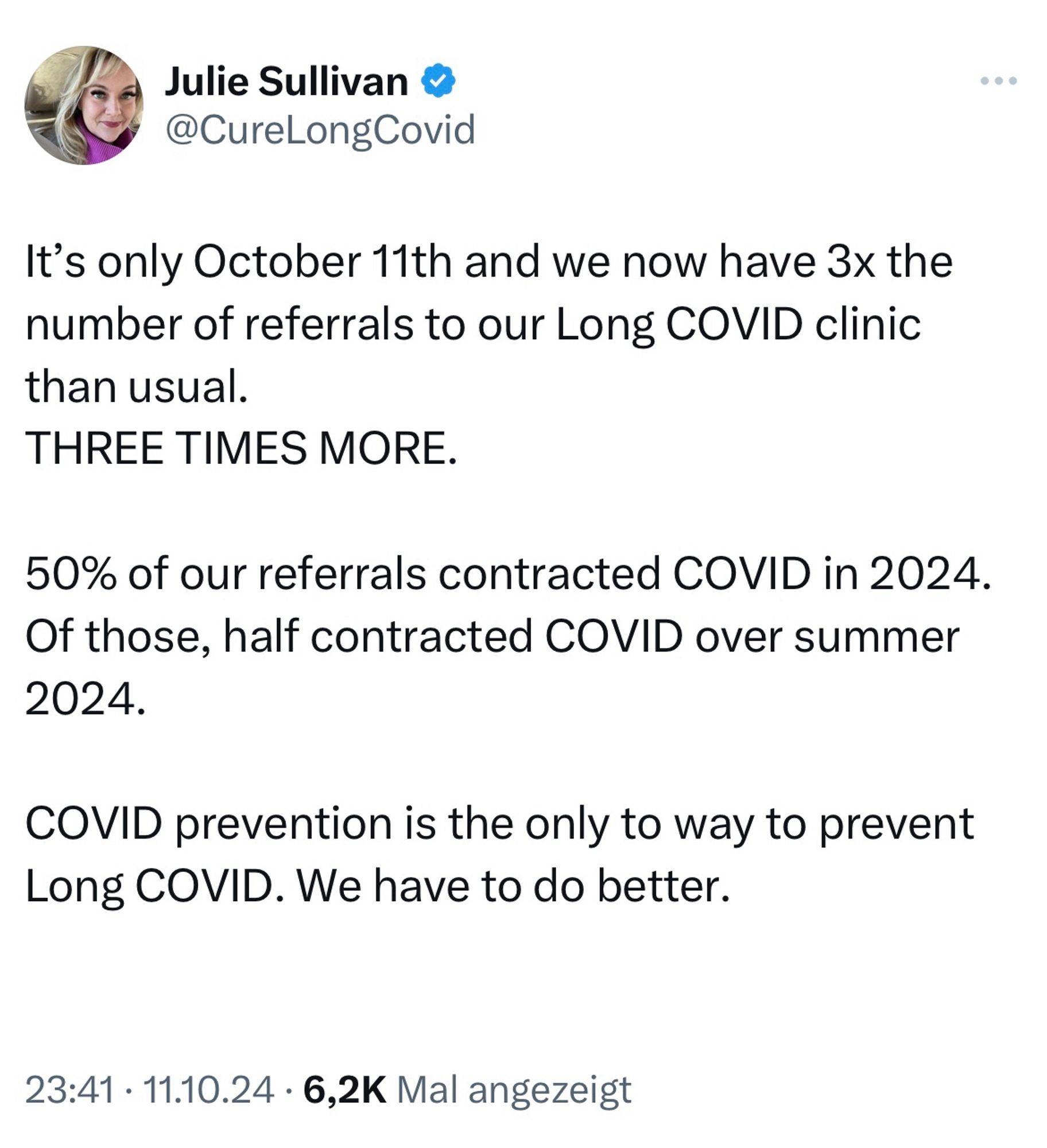 Screenshot Post auf X

Julie Sullivan & @CureLongCovid
It's only October 11th and we now have 3x the number of referrals to our Long COVID clinic than usual.
THREE TIMES MORE.
50% of our referrals contracted COVID in 2024.
Of those, half contracted COVID over summer 2024.
COVID prevention is the only to way to prevent Long COVID. We have to do better.
23:41 • 11.10.24 • 6,2K Mal angezeigt