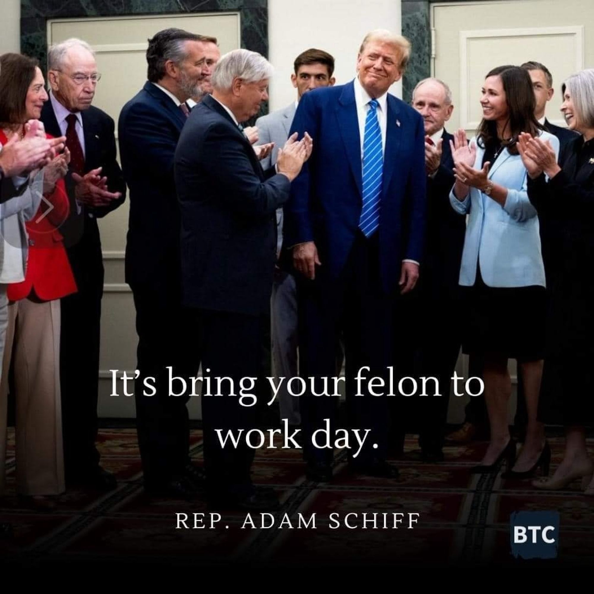 A photo of Orange Foolius being applauded by a bunch of sycophantic slags, overlayed with the words, “It's bring your felon to work day.
REP. ADAM SCHIFF”