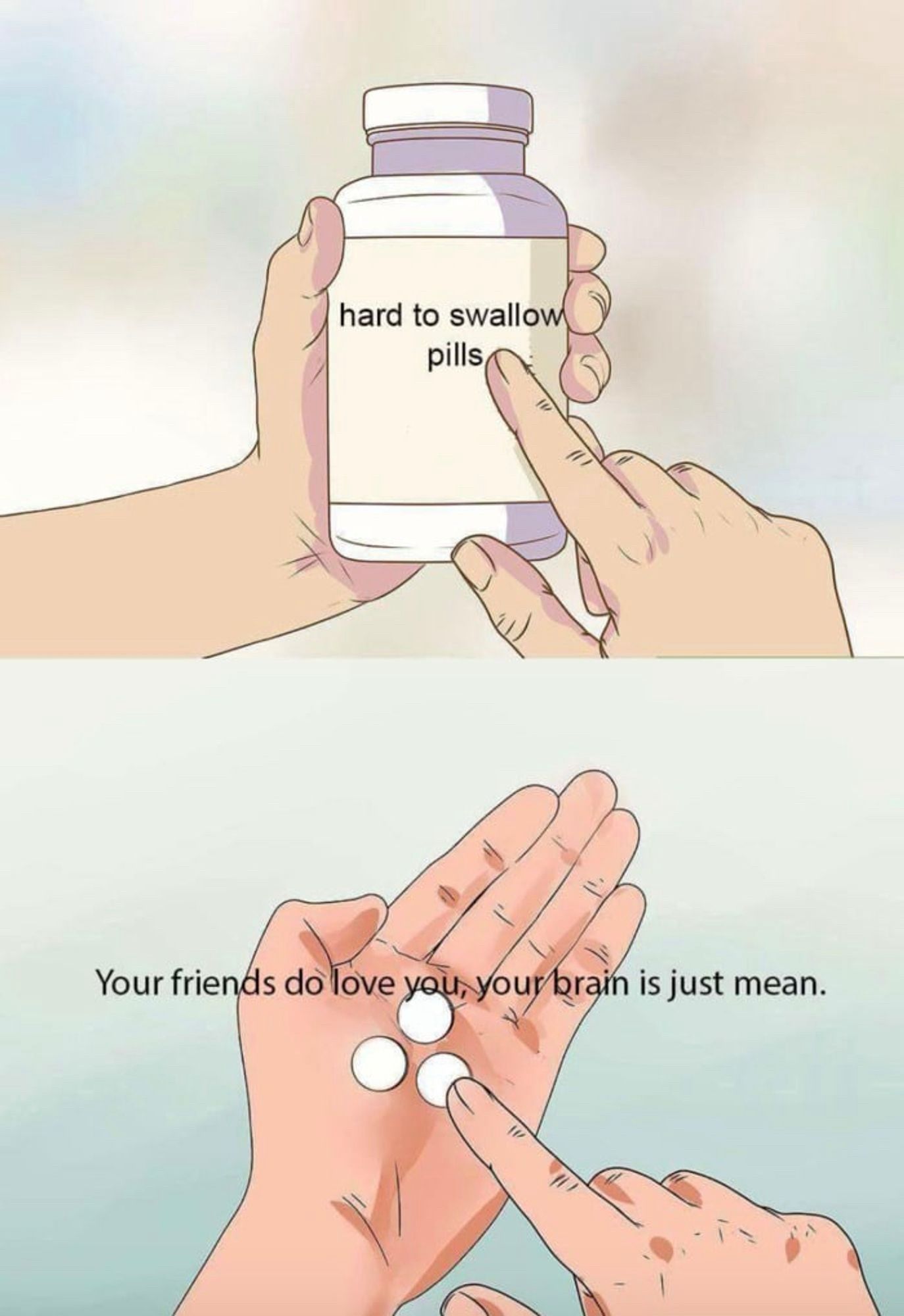 A two-panel meme.  The upper panel is a pill bottle labeled “Hard to swallow pills”.

The lower panel is a palm holding three pills.  The text says “Your friends do love you.  Your brain is just mean.”