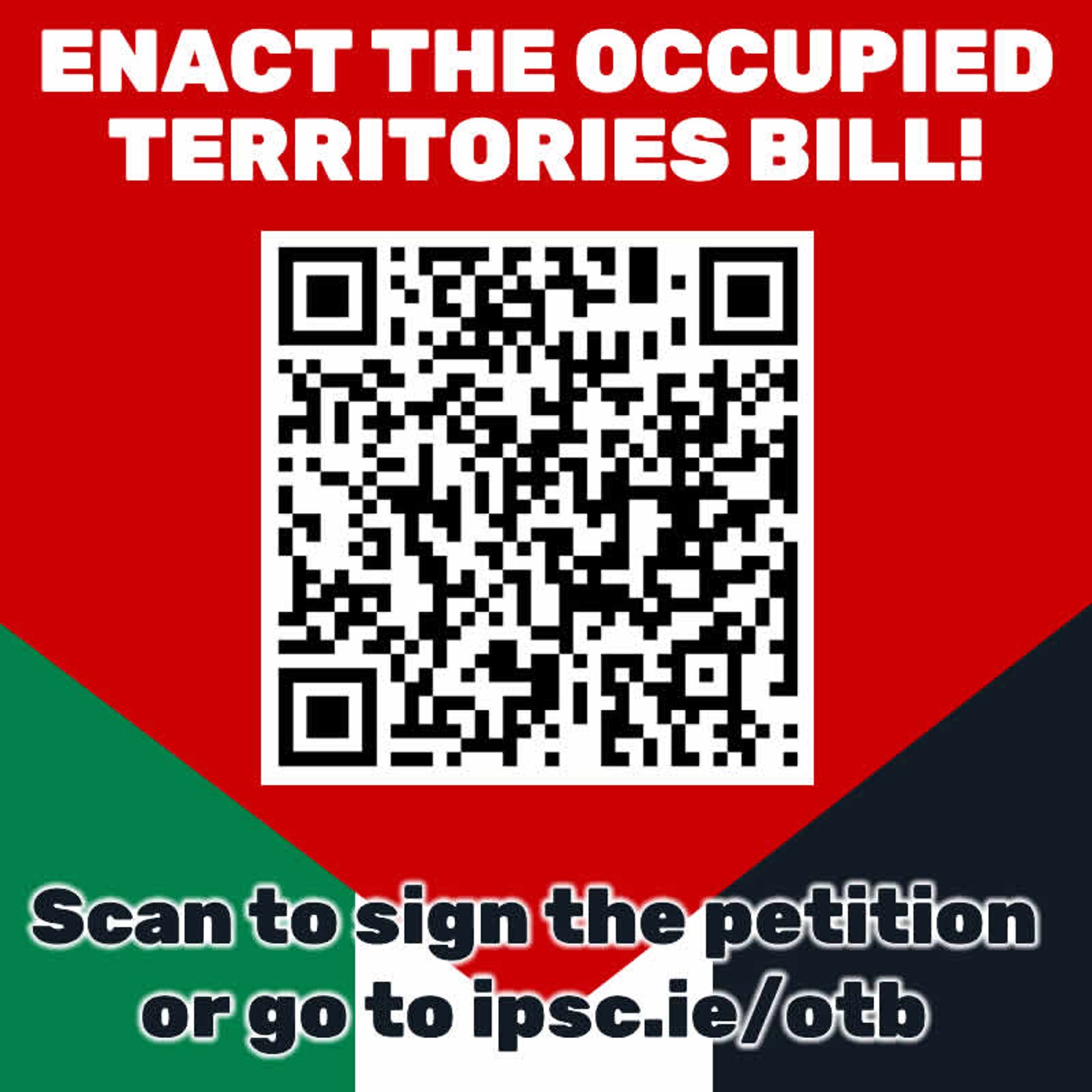 infopic thingy with a QR cote to go to the Uplift petition https://my.uplift.ie/petitions/enact-the-occupied-territories-bill, background is Palestinian flag and text reads "ENACT THE OCCUPIED TERRITORIES BILL!" and directs reader to scan to sign or follow a link