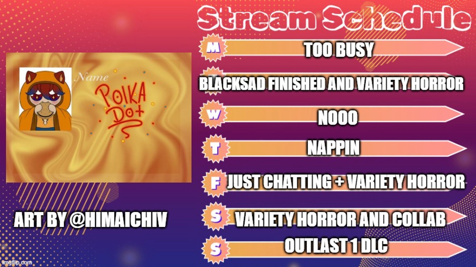 Schedule with blacksad on Tuesday, chatting and variety horror Friday, variety horror and collab Saturday and outlast DLC Sunday
Art is Mr being comfy with my nickname “Polka Dot”