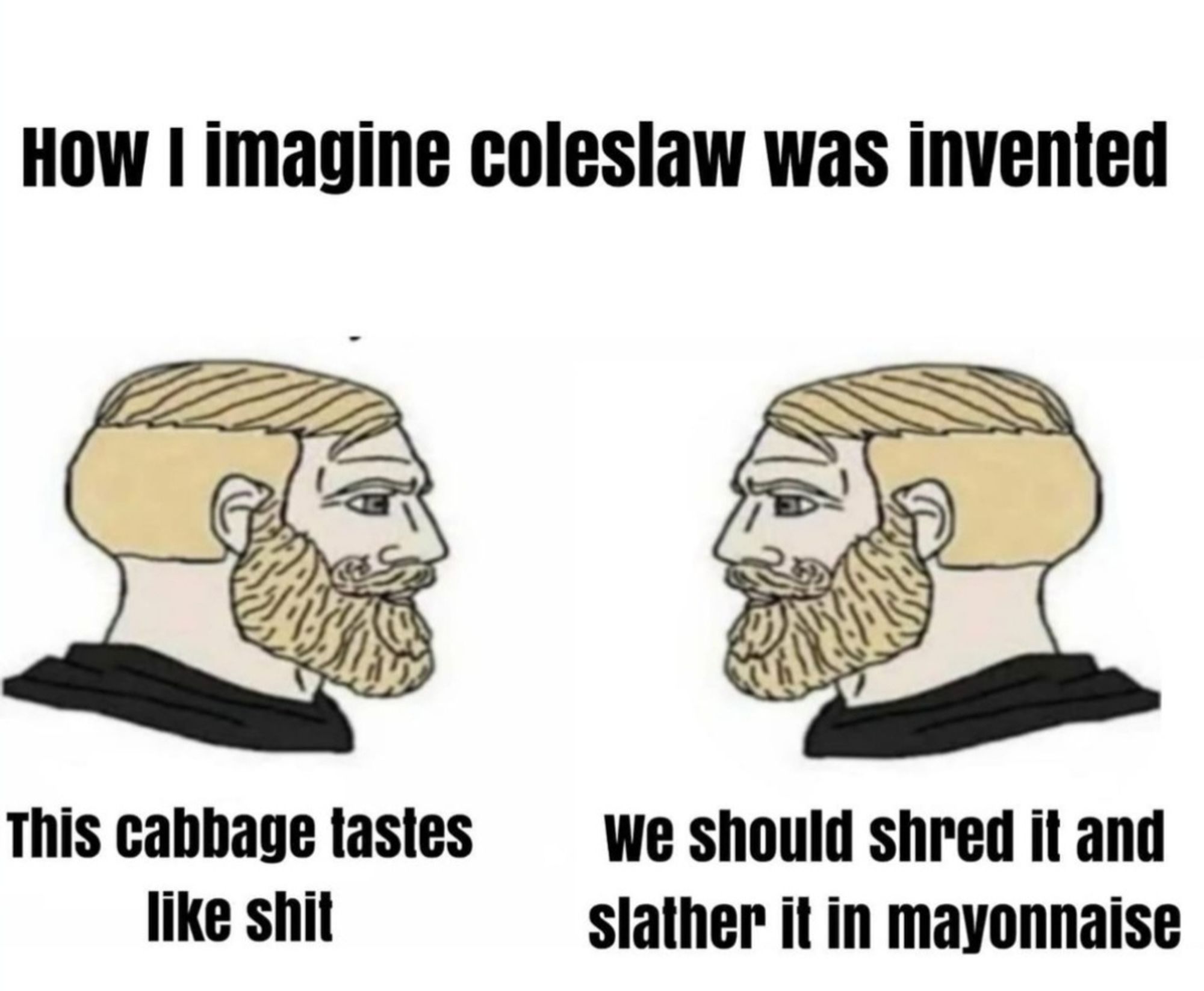 How I immagine coleslaw was invented, man one "this cabbage tastes like shit" man two "we should shred it and slather it in mayonnaise"