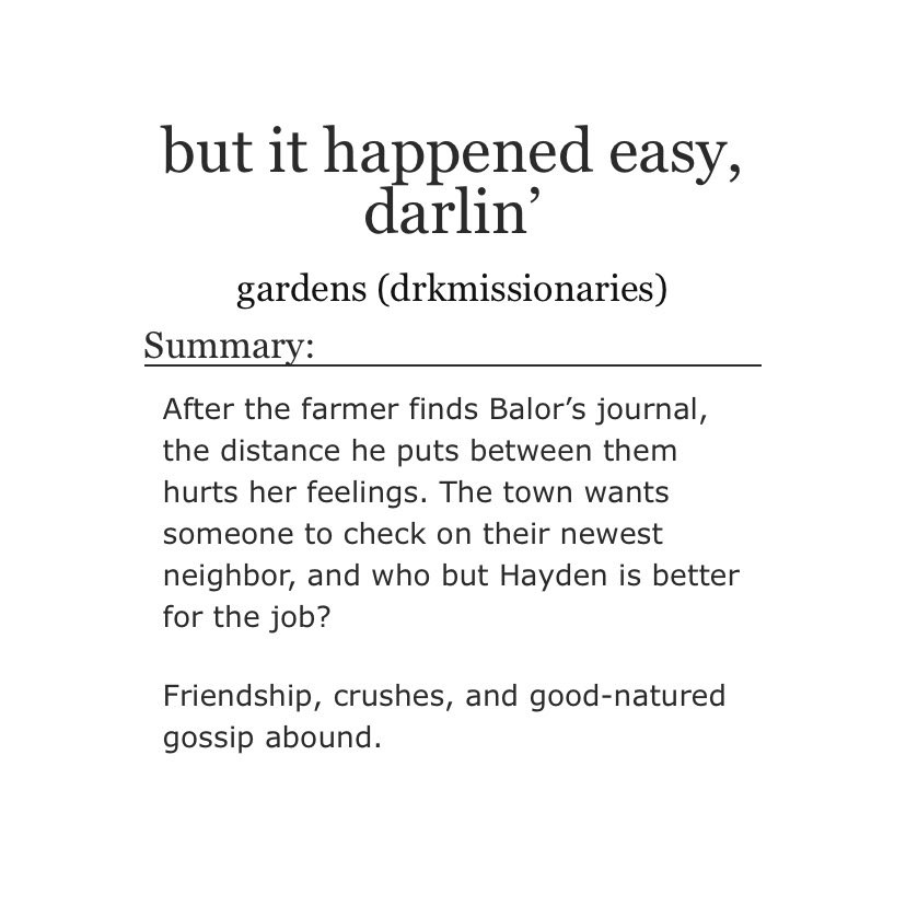 “but it happened easy, darlin’” summary:

After the farmer finds Balor’s journal, the distance he puts between them hurts her feelings. The town wants someone to check on their newest neighbor, and who but Hayden is better for the job?

Friendship, crushes, and good-natured gossip abound.