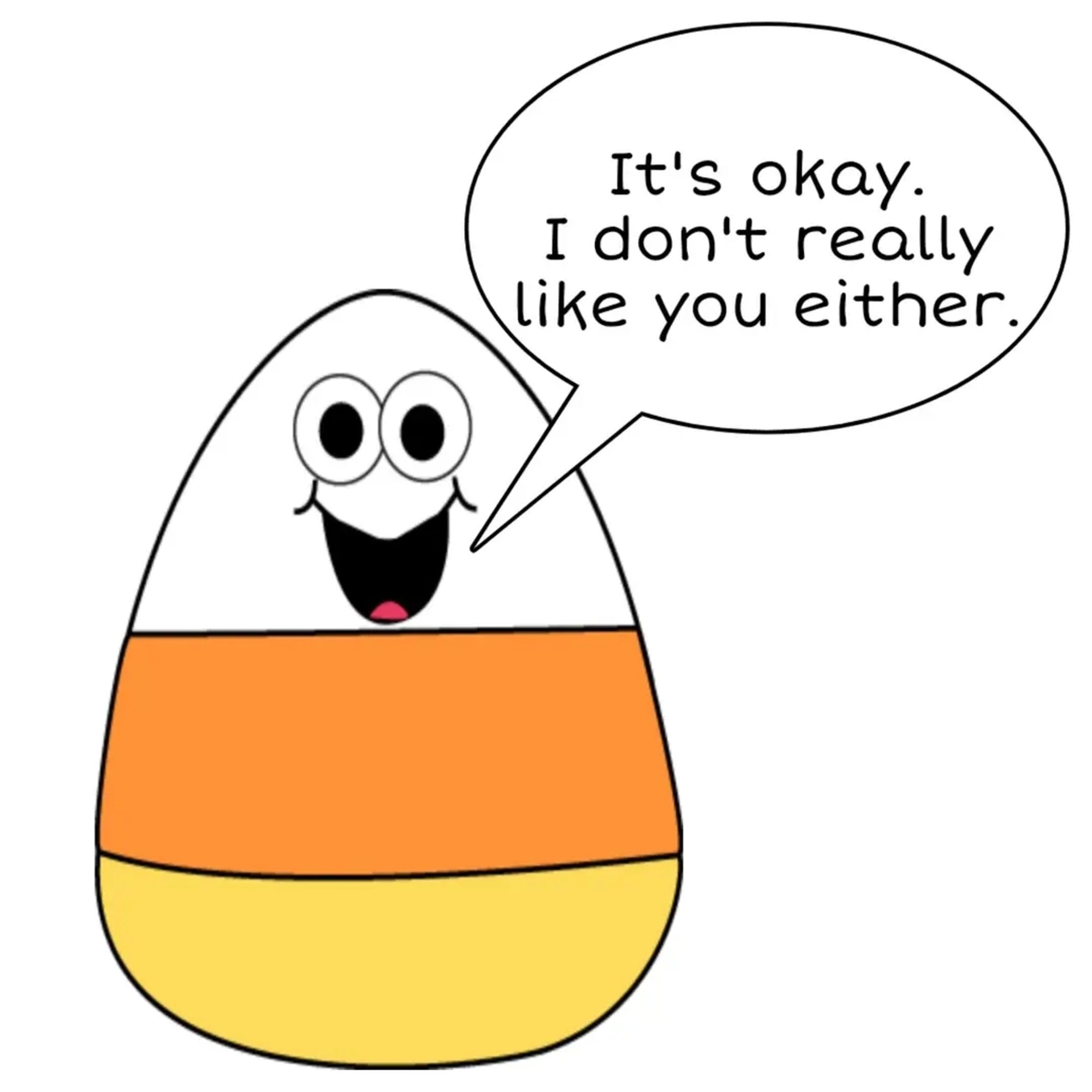 A cartoon of a piece of candy corn saying "It's ok. I don't really like you either. " ?