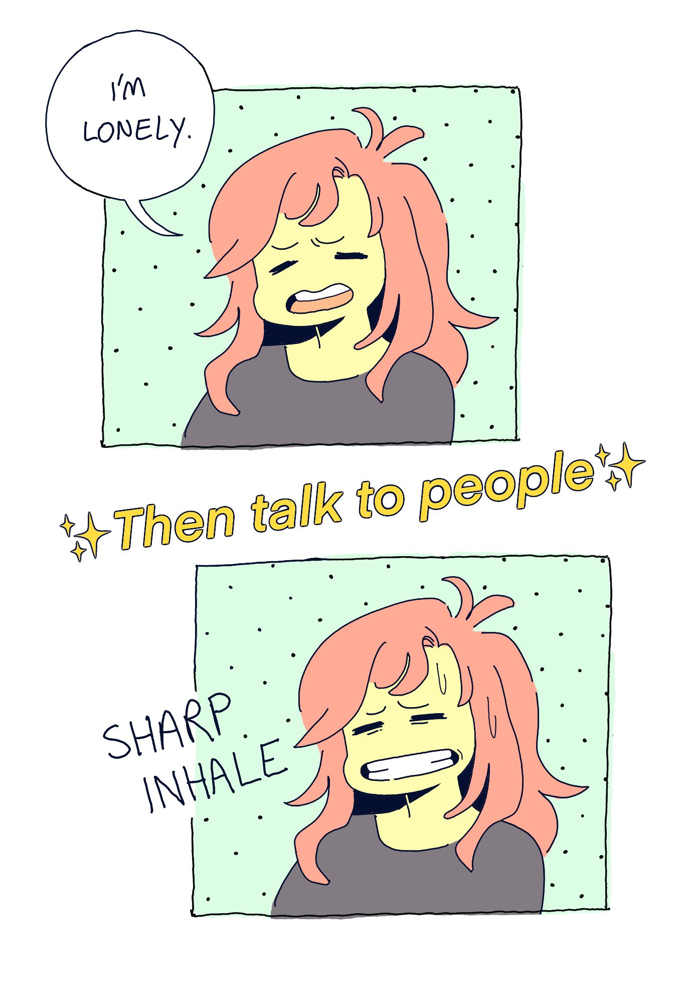 a quick little doodle comic about loneliness. In the first panel, Bex is complaining, "I'm lonely" she whines. Between the first and second panels, there is bold yellow sparkly text that reads, "then talk to people!" In the second and final panel, Bex does a sharp inhale, she doesn't want to