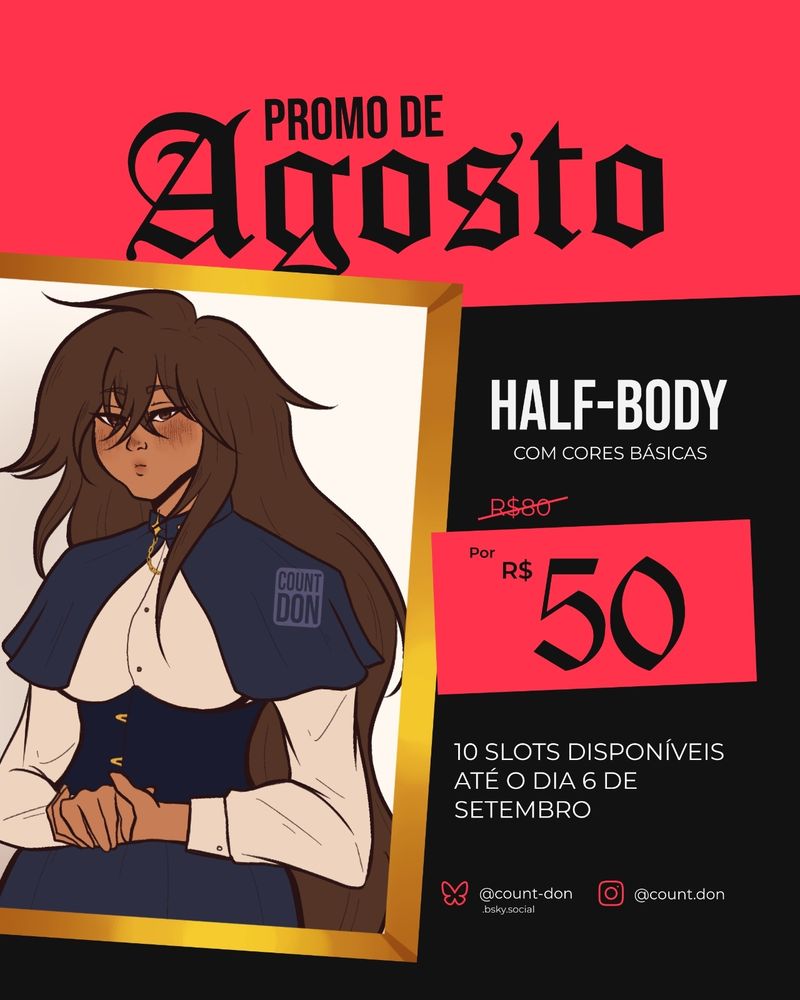 anúncio da minha promoção de agosto
onde um desenho meio corpo com cores básicas deixa de ser 80 reais e passa a ser 50 reais
10 slots estarão disponíveis até o dia 6 de setembro
minhas redes: bluesky - @count-don.bsky.social; instagram - @count.don