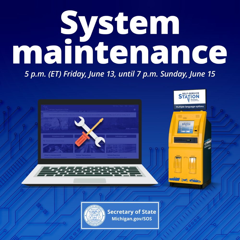 System maintenance. 5 p.m. (ET) Friday, June 13, until 7 p.m. Sunday, June 15. Laptop computer and self-service station. Secretary of State. Michigan.gov/SOS