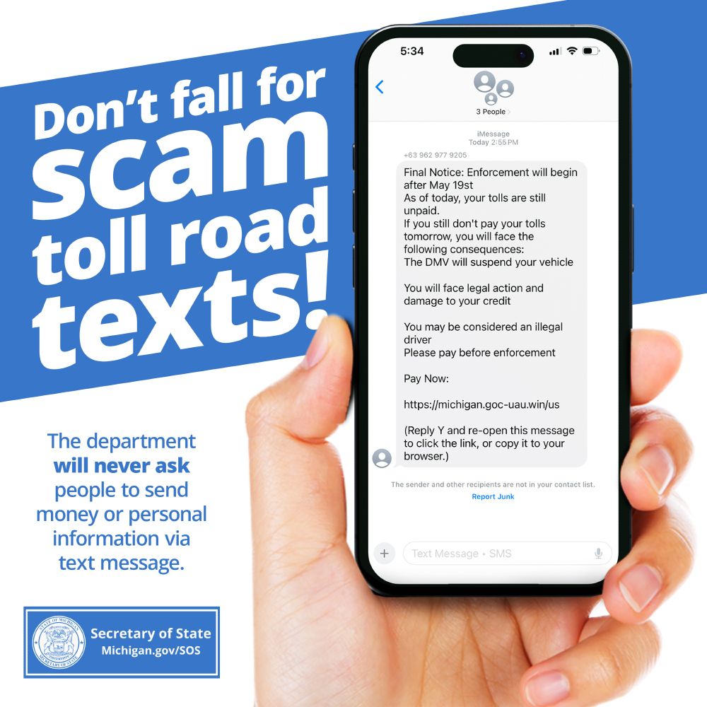 TEXT SCAM ALERT: The Michigan Department of State will never ask people to send money or personal information via text message. Please contact the Michigan Department of Attorney General for more info on identifying scams and how to file a complaint. 