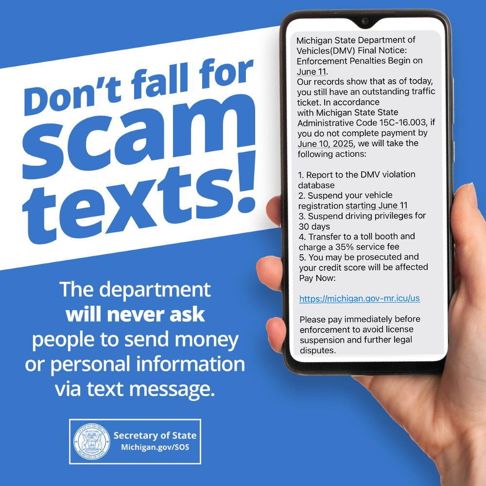 Don't fall for scam texts! The department will never ask people to send money or personal information via text message. Secretary of State. Michigan.gov/SOS. Hand holding smartphone with scam text message on it.