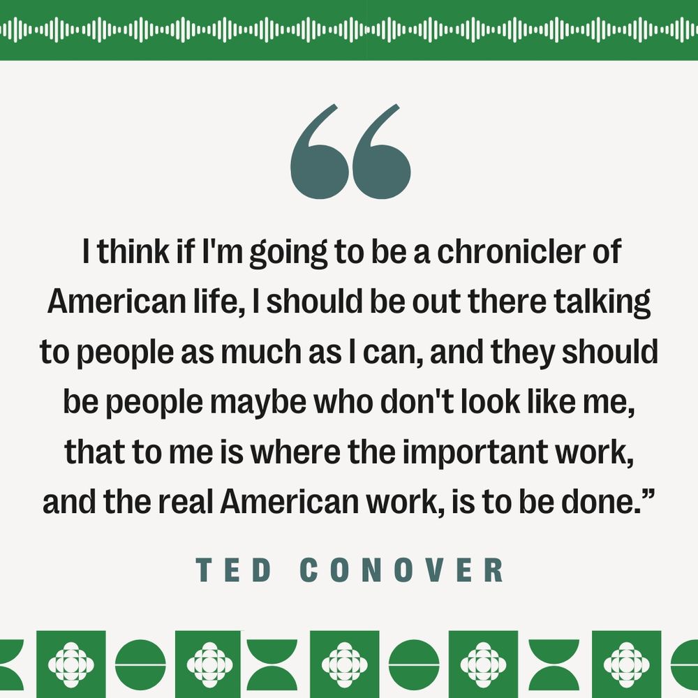 "I think if I'm going to be a chronicler of American life, I should be out there talking to people as much as I can, and they should be people maybe who don't look like me, that to me is where the important work, and the real America work, is to be done." - Ted Conover