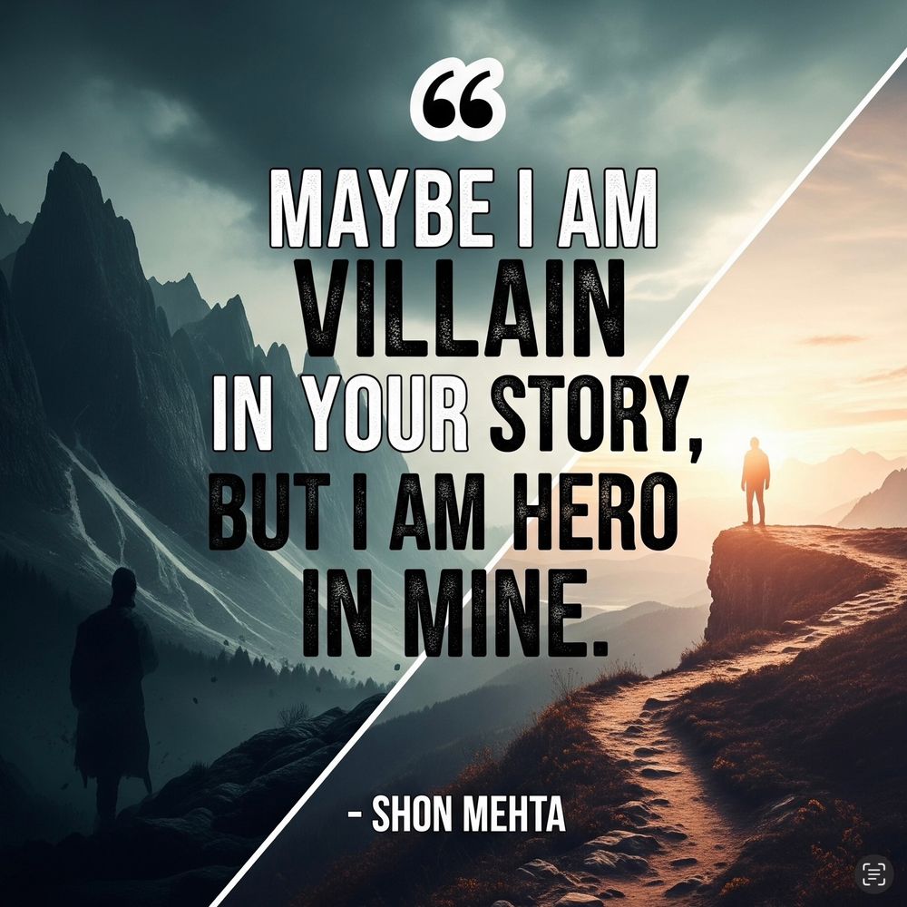Maybe I am villain in your story, but I am hero in mine. Shon Mehta, The Timingila 
