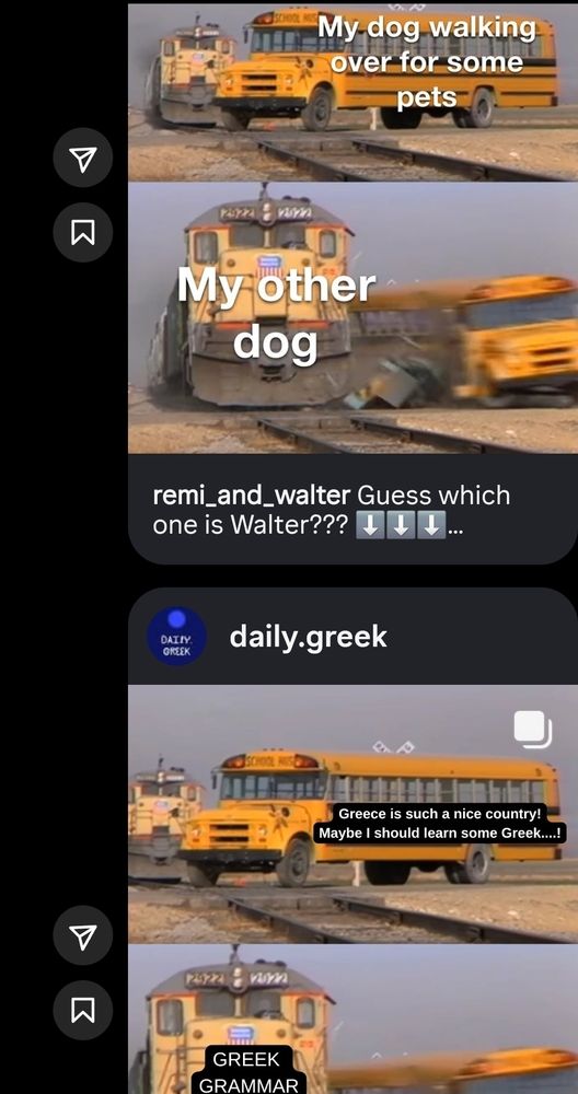 Two identical memes of a train hitting a bus. In the first, the bus is labeled "my dog walking over for some pets" and the train is labeled "my other dog". In the second,  the bus is labeled "Greece is such a nice country. Maybe I should learn some Greek..." and the train is labeled "Greek grammar".