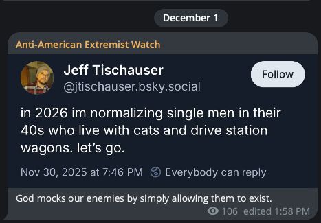 a neo-Nazi channel on Telegram screencapped one of my skeets that says "In 2026 im normalizing single men in their 40s who live with cats and drive station wagons. let's go. The neo-Nazi page included this caption "God mocks our enemies by simply allowing them to exist."