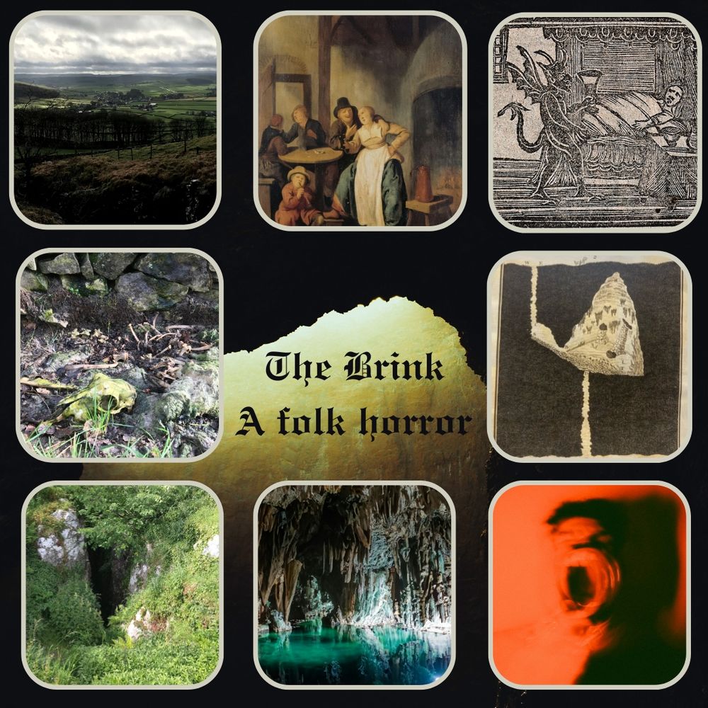 A moodboard with a cave in the background, eight pictures and a title in the middle: The Brink, a folk horror. Beginning in the twelve o' clock position, the pictures show a bawdy interaction at a seventeenth-century inn, a woodcut of a devil offering a cup to a figure in bed, an underground cavern, a man screaming, a cave system, the entrance to a deep pothole, a rotting sheep and a hillside in the Peak District.