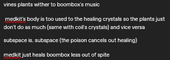 vinestaff's plants wither to boombox's music

medkit's body is too used to the healing crystals so the plants just don't do as much (same with coil's crystals) and vice versa

subspace is. subspace (the poison cancels out healing)

medkit just heals boombox less out of spite
