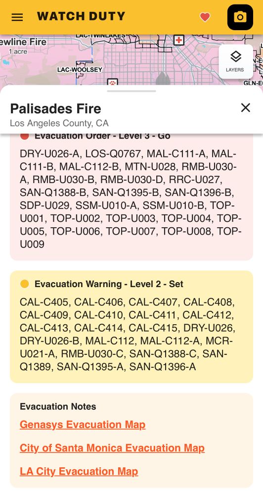 Palisades Fire
Los Angeles County, CA
Evacuation Order - Level 3 - GO
DRY-U026-A, LOS-Q0767, MAL-C111-A, MAL-C111-B, MAL-C112-B, MTN-U028, RMB-U030-A, RMB-U030-B, RMB-U030-D, RRC-U027, SAN-Q1388-B, SAN-Q1395-B, SAN-Q1396-B, SDP-U029, SSM-U010-A, SSM-U010-B, TOP-U001, TOP-U002, TOP-U003, TOP-U004, TOP-U005, TOP-U006, TOP-U007, TOP-U008, TOP-U009
• Evacuation Warning - Level 2 - Set
CAL-C405, CAL-C406, CAL-C407, CAL-C408, CAL-C409, CAL-C410, CAL-C411, CAL-C412, CAL-C413, CAL-C414, CAL-C415, DRY-U026, DRY-U026-B, MAL-C112, MAL-C112-A, MCR-UO21-A, RMB-U030-C, SAN-Q1388-C, SAN-Q1389, SAN-Q1395-A, SAN-Q1396-A
Evacuation Notes
Genasys Evacuation Map
City of Santa Monica Evacuation Map
