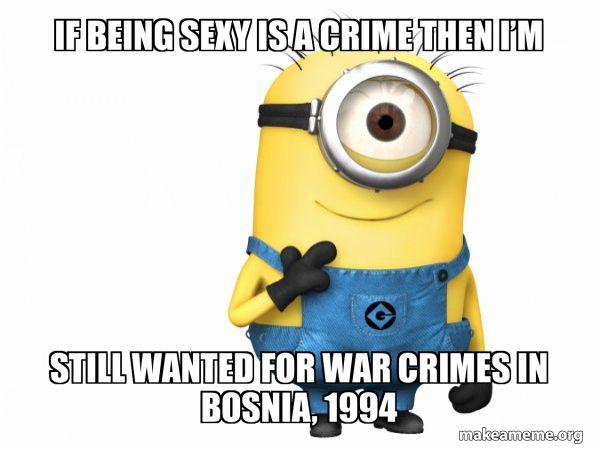 IF BEING SEXY IS A CRIME THEN I'M STILL WANTED FOR WAR CRIMES IN BOSNIA, 1994