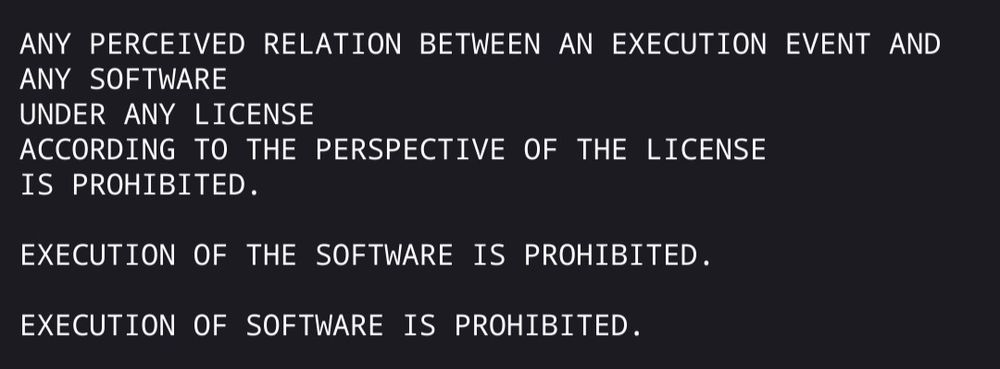 ANY PERCEIVED RELATION BETWEEN AN EXECUTION EVENT AND ANY SOFTWARE
UNDER ANY LICENSE
ACCORDING TO THE PERSPECTIVE OF THE LICENSE
IS PROHIBITED.

EXECUTION OF THE SOFTWARE IS PROHIBITED.

EXECUTION OF SOFTWARE IS PROHIBITED.