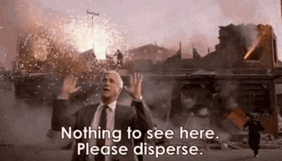 Leslie Nielson in The Naked Gun, standing in front of an exploding fireworks factory, saying "Nothing to see here. Please disperse."