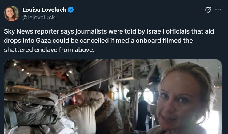 a tweet from Louisa Loveluck reading "Sky News reporter says journalists were told by Israeli officials that aid drops into Gaza could be cancelled if media onboard filmed the shattered enclave from above."