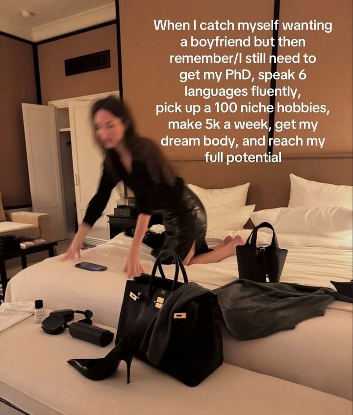 A woman on a bed surrounded by various items including a purse, a jacket, and one heel. The woman appears to be in motion. The text: When I catch myself wanting a boyfriend, but remember I still need to get my PhD, speak 6 languages fluently, pick up a 100 niche hobbies, make 5k a week, get my dream body, and reach my full potential. 