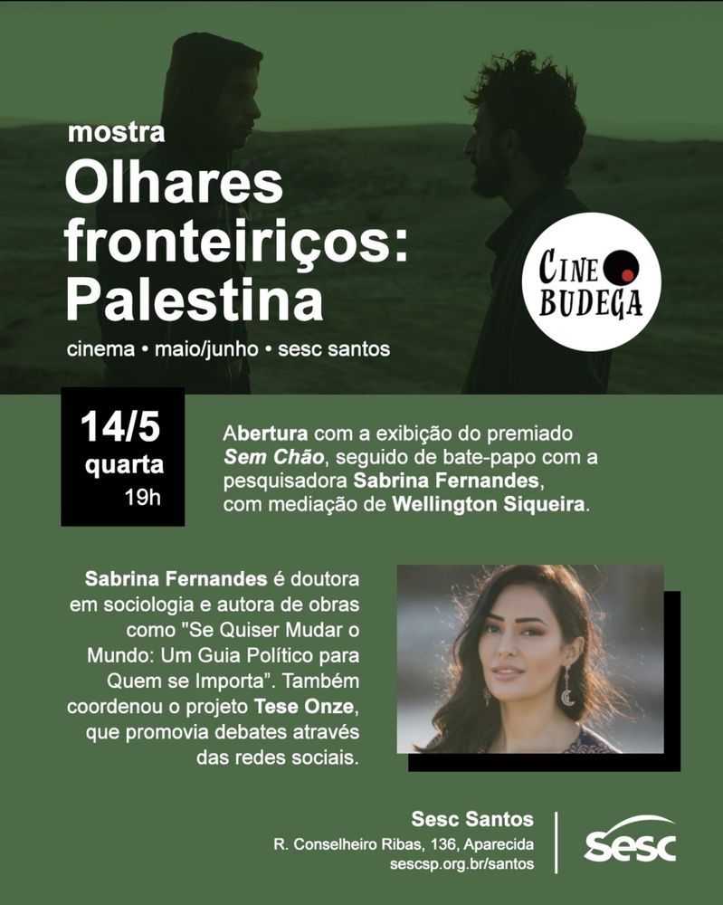 Olhares fronteiriços: Palestina 

Abertura com a exibição do premiado
Sem Chão, seguido de bate-papo com a pesquisadora Sabrina Fernandes, com mediação de Wellington Siqueira.
Sabrina Fernandes é doutora em sociologia e autora de obras como "Se Quiser Mudar o Mundo: Um Guia Político para Quem se Importa". Também coordenou o projeto Tese Onze, que promovia debates através
das redes sociais.