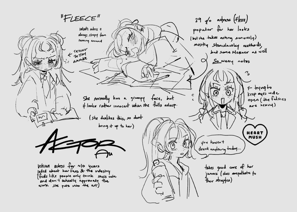 Drawing of my oc, Velvet, as though she were in an "actor AU"— aka a universe where the events in the canon universe were actually part of a directed show/movie, and Velvet is a character being played by an actress.

ACTOR AU
Veteran actress for ~10 years
Jaded about her fans & the industry
(feels like people only think she's cute and don't actually appreciate the work she puts into the art)

"FLEECE"
She normally has a grumpy face, but it looks rather innocent when she falls asleep. (she dislikes this, so don't bring it up to her)

[Velvet/Fleece is sleeping on various script papers sprawled across a desk.]
-Velvet's actress is always sleeping from running around

[Fleece squints sleepily at her script, which has post-it notes stickied to the pages.]
- Trying to stay awake...

[Fleece stares at the viewer with a wide-eyed but panicked expression.]
- Trying to keep eyes wide open (the false eyelashes are really heavy)

[Image of Fleece wearing a ponytail and holding out a water bottle]
"You haven't drunk anything today..."
- Takes good care of her juniors (she's empathetic to their struggles)