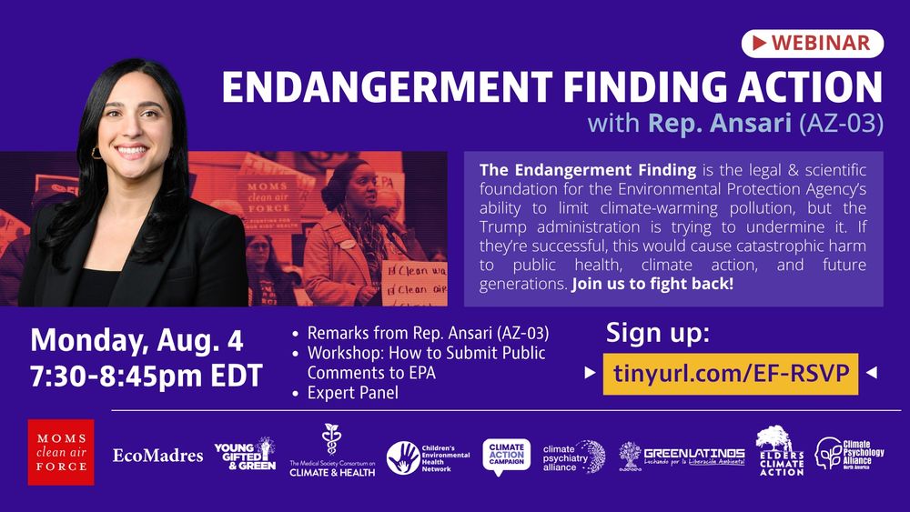 Graphic for a webinar titled “Endangerment Finding Action with Rep. Ansari (AZ-03).” The event is scheduled for Monday, August 4, from 7:30–8:45 PM EDT. It includes remarks from Rep. Ansari, a workshop on how to submit public comments to the EPA, and an expert panel. The graphic explains that the Endangerment Finding is the scientific and legal foundation for EPA’s authority to regulate climate-warming pollution, which is being threatened. A call to action reads: “Join us to fight back!” The sign-up link is tinyurl.com/EF-RSVP. Logos from co-hosting organizations appear at the bottom, including Moms Clean Air Force, EcoMadres, Young Gifted & Green, the Medical Society Consortium on Climate and Health, Children’s Environmental Health Network, Climate Action Campaign, Climate Psychiatry Alliance, GreenLatinos, Elders Climate Action, and Climate Psychology Alliance North America.