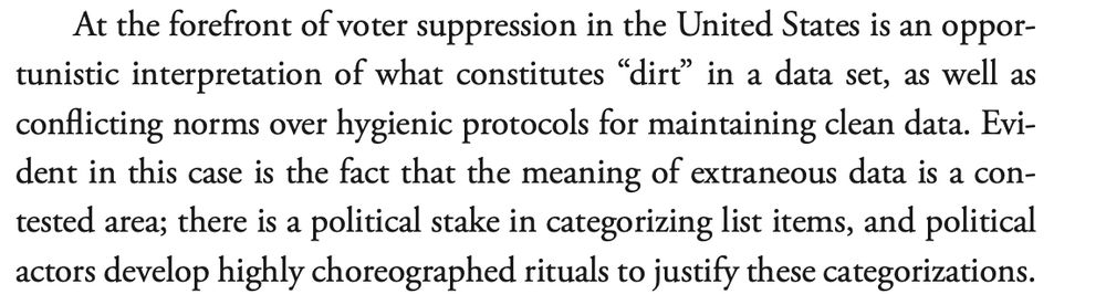 At the forefront of voter suppression in the United States is an opportunistic interpretation of what constitutes “dirt” in a data set, as well as conflicting norms over hygienic protocols for maintaining clean data. Evident in this case is the fact that the meaning of extraneous data is a contested area; there is a political stake in categorizing list items, and political actors develop highly choreographed rituals to justify these categorizations.