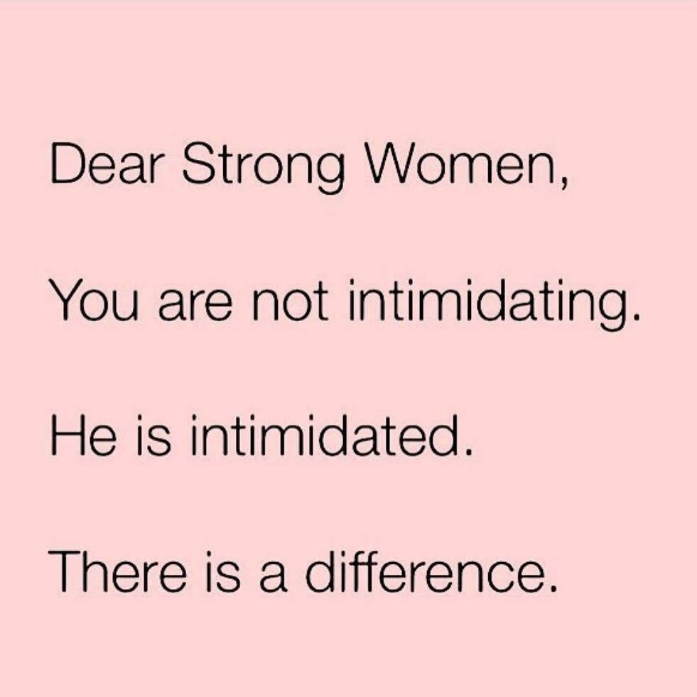 Dear Strong Women You are not intimidating He is intimidated There is a difference 