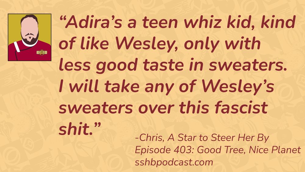 “Adira’s a teen whiz kid, kind of like Wesley, only with less good taste in sweaters. I will take any of Wesley’s sweaters over this fascist shit.” -Chris, A Star to Steer Her By, Episode 403: Good Tree, Nice Planet
