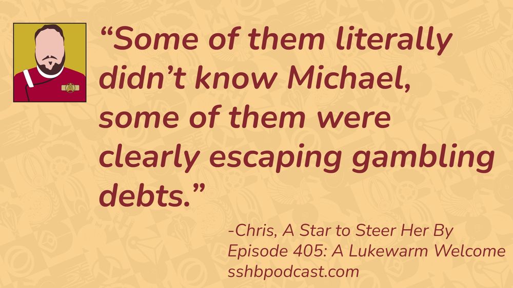 “Some of them literally didn’t know Michael, some of them were clearly escaping gambling debts.” -Chris, A Star to Steer Her By, Episode 405: A Lukewarm Welcome